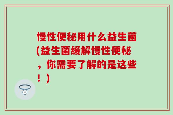 慢性用什么益生菌(益生菌缓解慢性,你需要了解的是这些!) 慢性用什么益生菌(益生菌缓解慢性,你需要了解的是这些!)