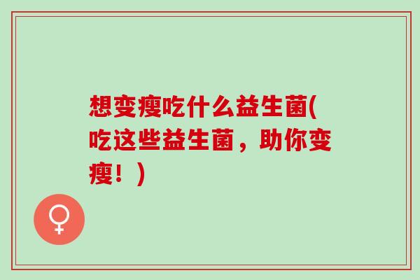想变瘦吃什么益生菌(吃这些益生菌,助你变瘦!) 想变瘦吃什么益生菌(吃这些益生菌,助你变瘦!)
