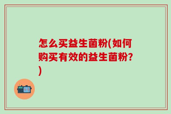 怎么买益生菌粉(如何购买有效的益生菌粉？)