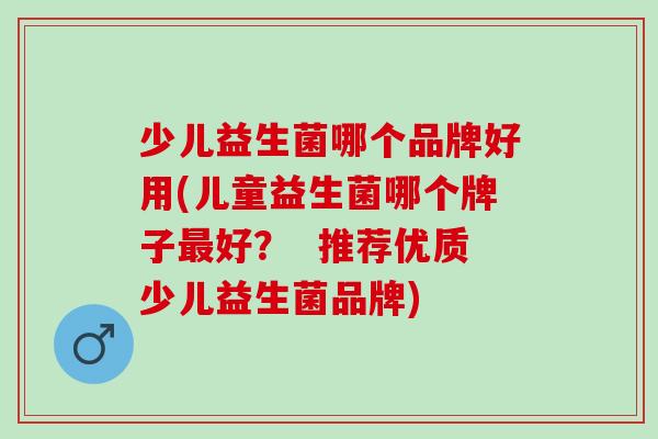 少儿益生菌哪个品牌好用(儿童益生菌哪个牌子好？  推荐优质少儿益生菌品牌)