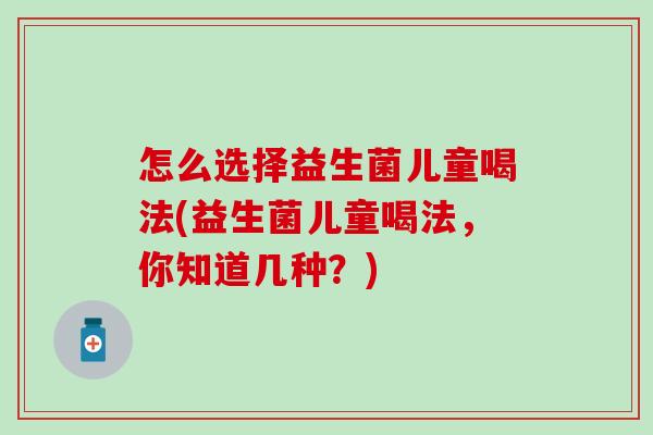 怎么选择益生菌儿童喝法(益生菌儿童喝法,你知道几种?) 怎么选择益生菌儿童喝法(益生菌儿童喝法,你知道几种?)