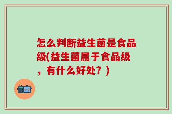 怎么判断益生菌是食品级(益生菌属于食品级，有什么好处？)
