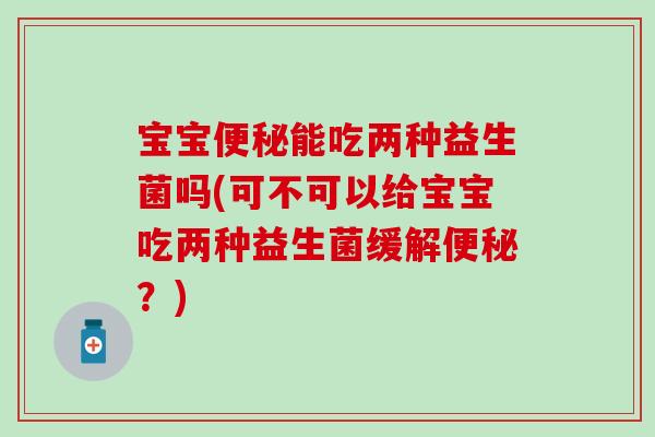 宝宝能吃两种益生菌吗(可不可以给宝宝吃两种益生菌缓解？)