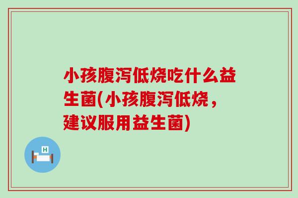小孩低烧吃什么益生菌(小孩低烧，建议服用益生菌)
