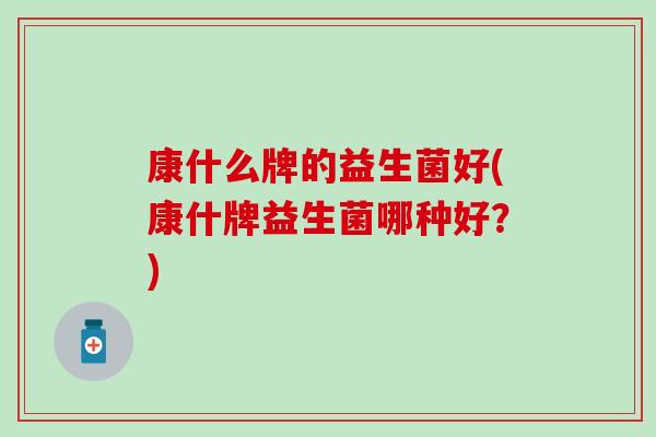 康什么牌的益生菌好(康什牌益生菌哪种好？)