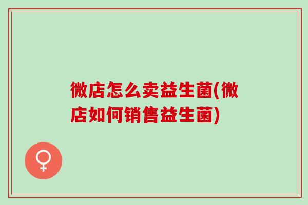 微店怎么卖益生菌(微店如何销售益生菌)