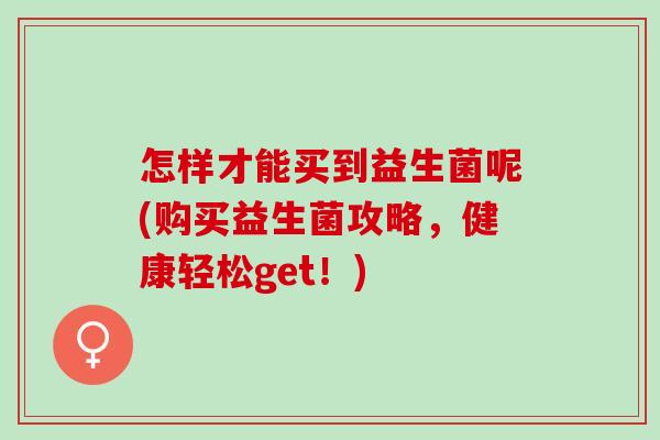 怎样才能买到益生菌呢(购买益生菌攻略，健康轻松get！)