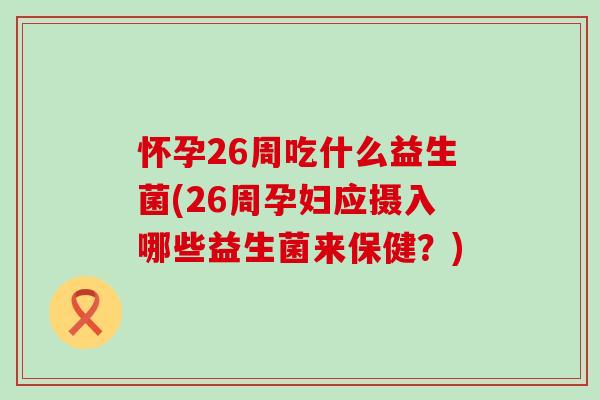 怀孕26周吃什么益生菌(26周孕妇应摄入哪些益生菌来保健？)