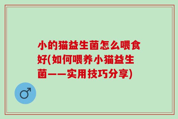 小的猫益生菌怎么喂食好(如何喂养小猫益生菌——实用技巧分享)