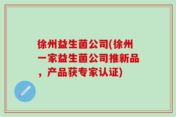 徐州益生菌公司(徐州一家益生菌公司推新品，产品获专家认证)