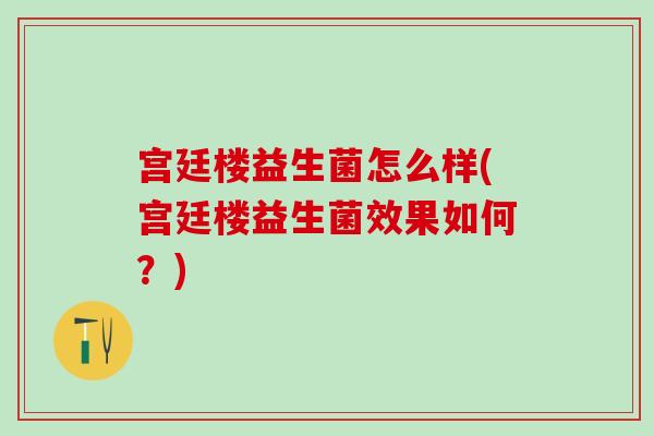 宫廷楼益生菌怎么样(宫廷楼益生菌效果如何？)