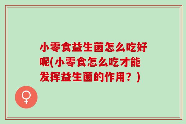 小零食益生菌怎么吃好呢(小零食怎么吃才能发挥益生菌的作用？)