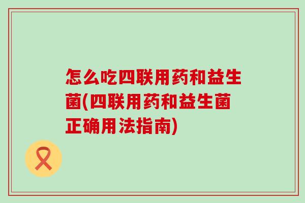 怎么吃四联用药和益生菌(四联用药和益生菌正确用法指南)