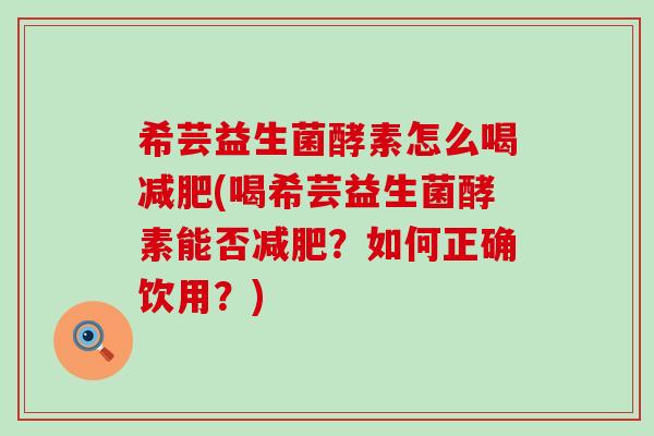 希芸益生菌酵素怎么喝(喝希芸益生菌酵素能否？如何正确饮用？)