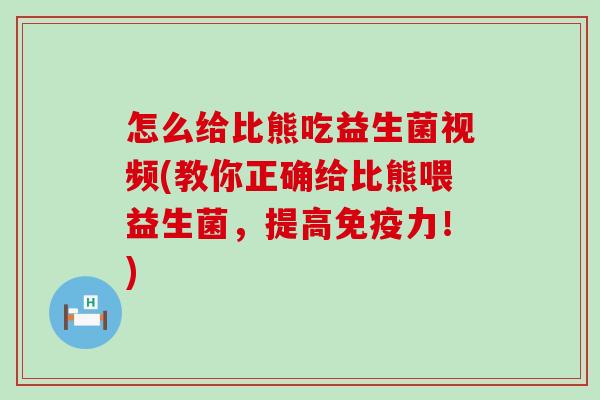 怎么给比熊吃益生菌视频(教你正确给比熊喂益生菌，提高力！)