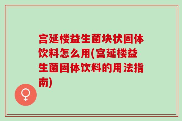 宫延楼益生菌块状固体饮料怎么用(宫延楼益生菌固体饮料的用法指南)