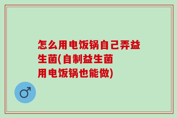 怎么用电饭锅自己弄益生菌(自制益生菌  用电饭锅也能做)