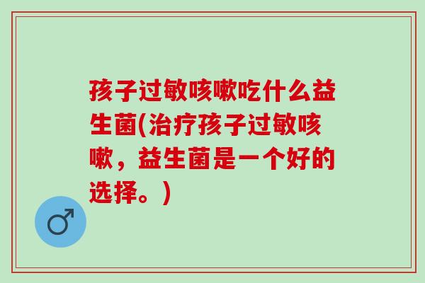 孩子吃什么益生菌(孩子，益生菌是一个好的选择。)