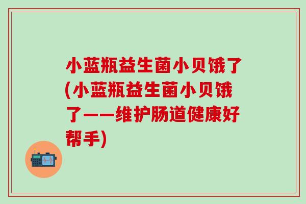 小蓝瓶益生菌小贝饿了(小蓝瓶益生菌小贝饿了——维护肠道健康好帮手)