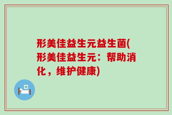 形美佳益生元益生菌(形美佳益生元：帮助消化，维护健康)