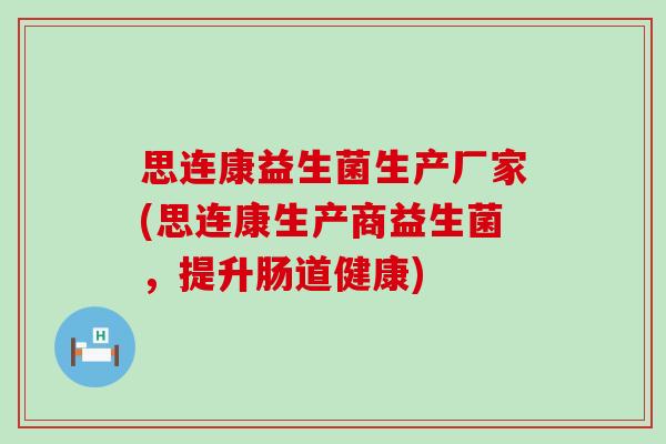 思连康益生菌生产厂家(思连康生产商益生菌，提升肠道健康)
