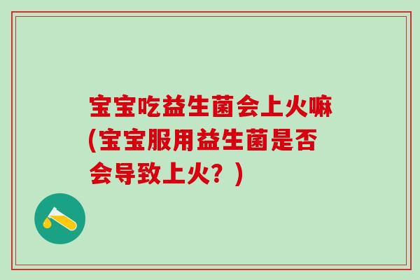 宝宝吃益生菌会上火嘛(宝宝服用益生菌是否会导致上火？)