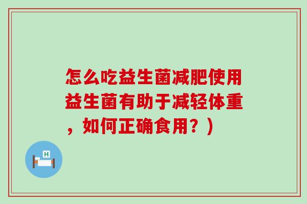 怎么吃益生菌使用益生菌有助于减轻体重，如何正确食用？)