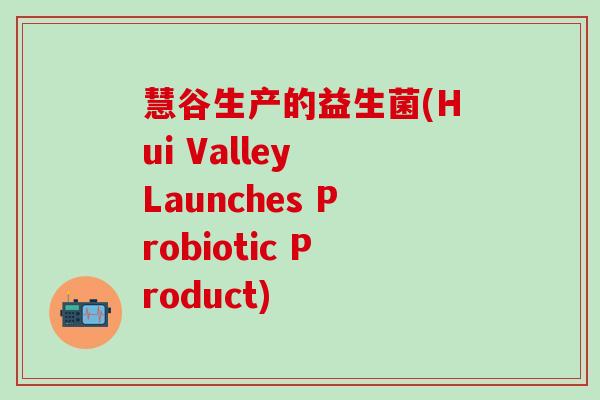 慧谷生产的益生菌(Hui Valley Launches Probiotic Product)