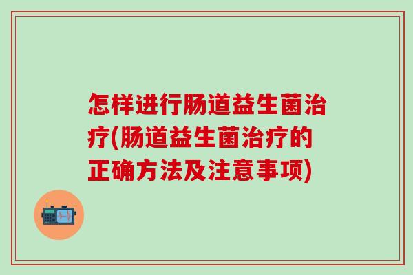 怎样进行肠道益生菌(肠道益生菌的正确方法及注意事项)