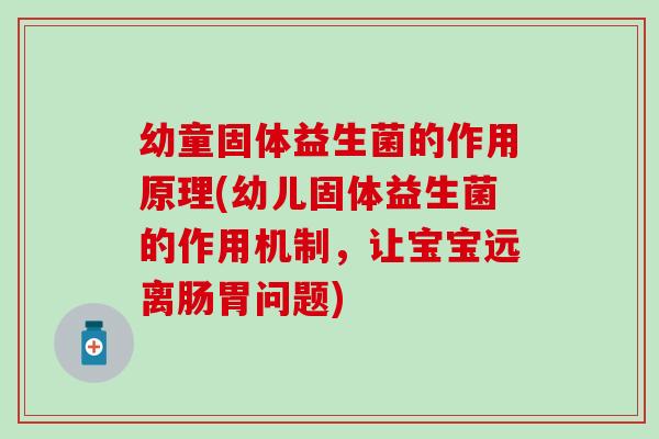 幼童固体益生菌的作用原理(幼儿固体益生菌的作用机制，让宝宝远离肠胃问题)