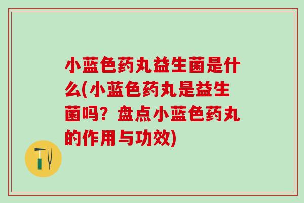 小蓝色药丸益生菌是什么(小蓝色药丸是益生菌吗？盘点小蓝色药丸的作用与功效)