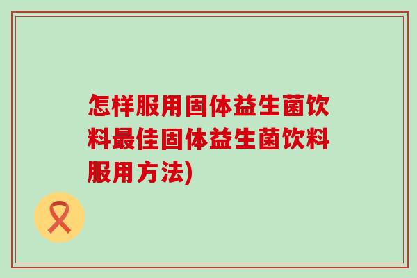 怎样服用固体益生菌饮料佳固体益生菌饮料服用方法)
