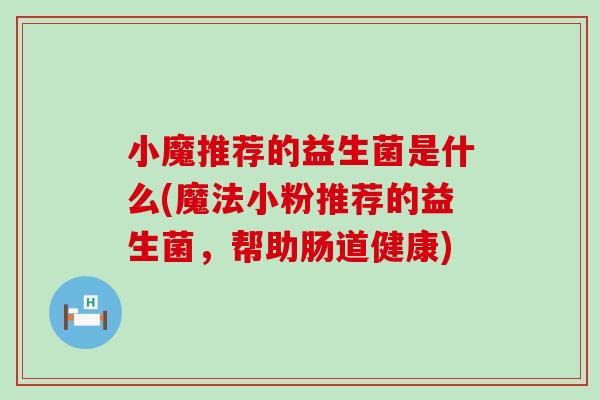 小魔推荐的益生菌是什么(魔法小粉推荐的益生菌，帮助肠道健康)