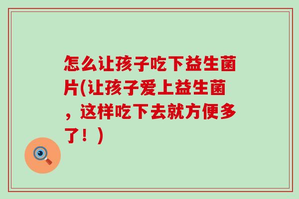 怎么让孩子吃下益生菌片(让孩子爱上益生菌，这样吃下去就方便多了！)