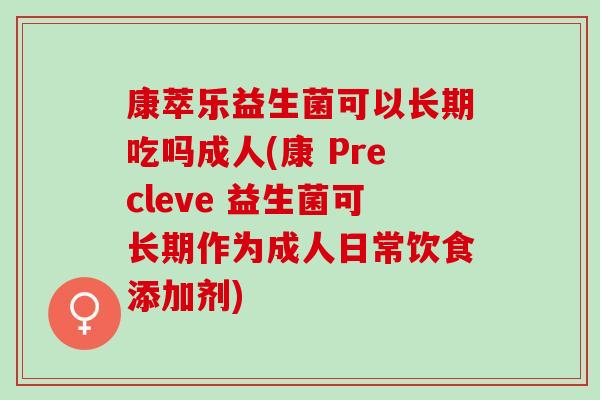康萃乐益生菌可以长期吃吗成人(康 Precleve 益生菌可长期作为成人日常饮食添加剂)
