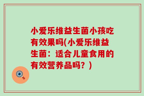 小爱乐维益生菌小孩吃有效果吗(小爱乐维益生菌：适合儿童食用的有效营养品吗？)