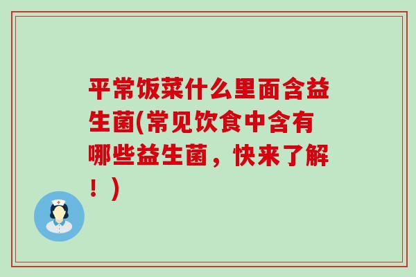 平常饭菜什么里面含益生菌(常见饮食中含有哪些益生菌，快来了解！)