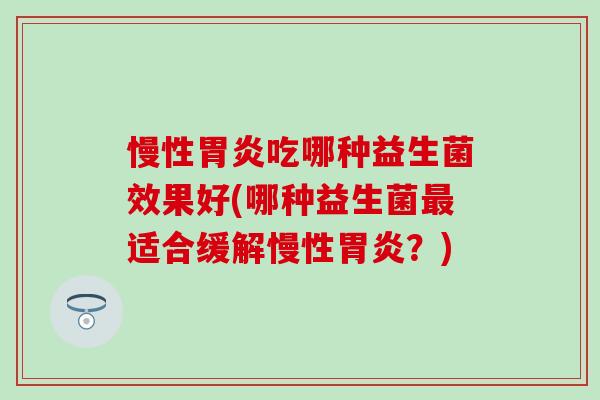 慢性吃哪种益生菌效果好(哪种益生菌适合缓解慢性？)