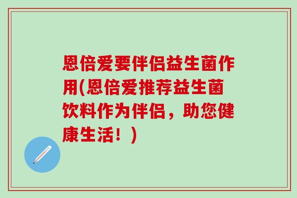 恩倍爱要伴侣益生菌作用(恩倍爱推荐益生菌饮料作为伴侣，助您健康生活！)