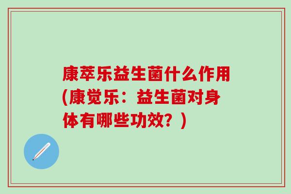 康萃乐益生菌什么作用(康觉乐：益生菌对身体有哪些功效？)