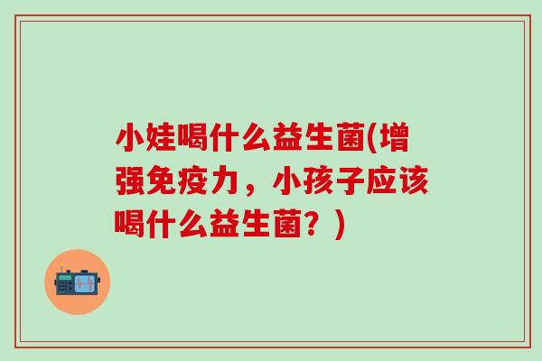 小娃喝什么益生菌(增强力，小孩子应该喝什么益生菌？)