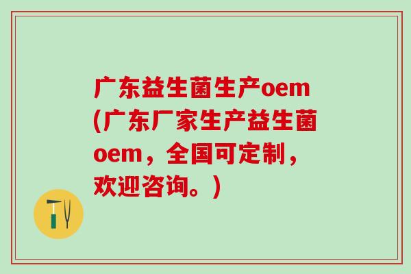 广东益生菌生产oem(广东厂家生产益生菌oem，全国可定制，欢迎咨询。)