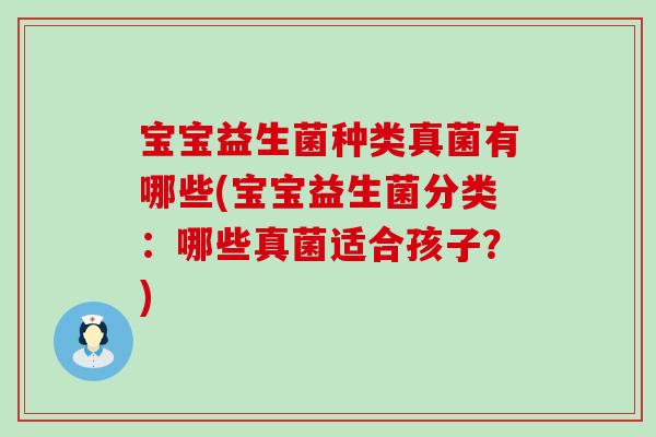 宝宝益生菌种类真菌有哪些(宝宝益生菌分类：哪些真菌适合孩子？)