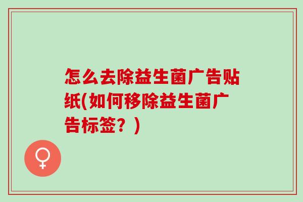怎么去除益生菌广告贴纸(如何移除益生菌广告标签？)
