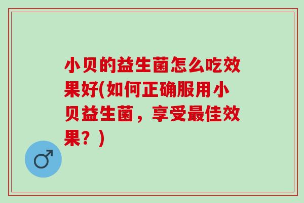 小贝的益生菌怎么吃效果好(如何正确服用小贝益生菌，享受佳效果？)