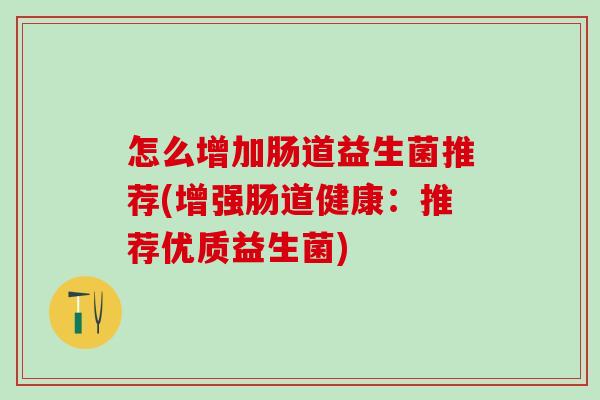 怎么增加肠道益生菌推荐(增强肠道健康：推荐优质益生菌)