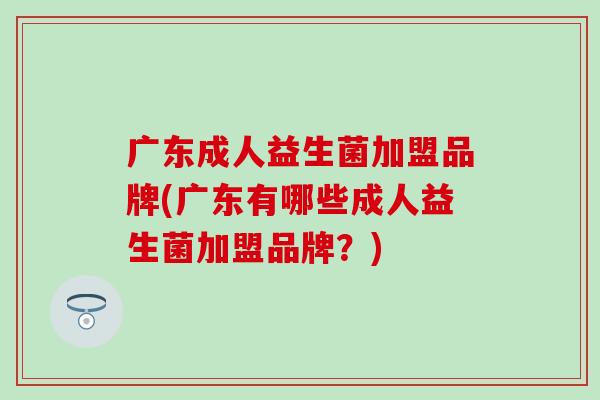 广东成人益生菌加盟品牌(广东有哪些成人益生菌加盟品牌？)