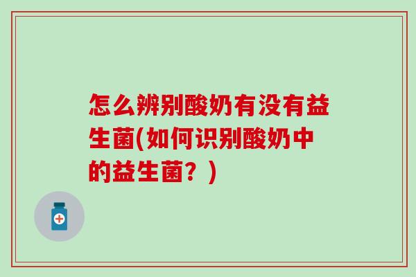 怎么辨别酸奶有没有益生菌(如何识别酸奶中的益生菌？)