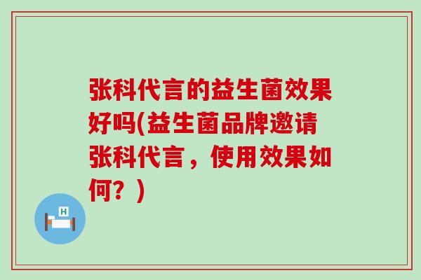 张科代言的益生菌效果好吗(益生菌品牌邀请张科代言，使用效果如何？)