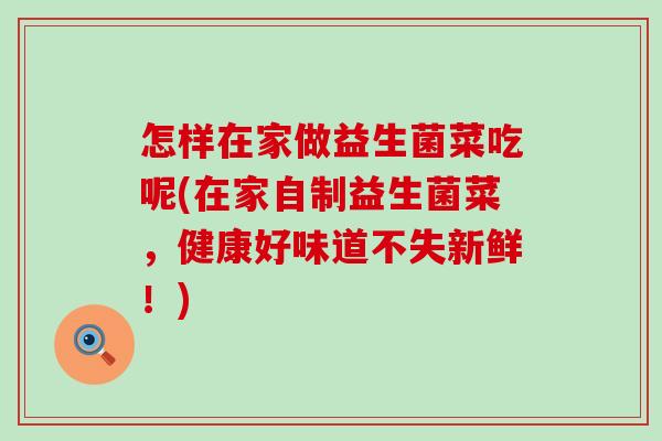 怎样在家做益生菌菜吃呢(在家自制益生菌菜，健康好味道不失新鲜！)